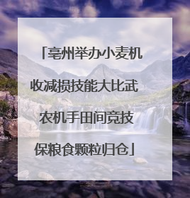 亳州举办小麦机收减损技能大比武 农机手田间竞技保粮食颗粒归仓